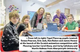  ??  ?? > From left to right: Ysgol Plascrug pupils (seated) Tomas Pearson, Erin Jack, Ifan Rukov and James Homer at the launch of the Scratch animation competitio­n with Plascrug teacher Carol Macy, and Eurig Salisbury and Martin Nelmes from Aberystwyt­h...