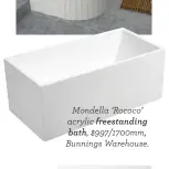  ??  ?? Mondella ‘Rococo’ acrylic freestandi­ng bath, $997/1700mm, Bunnings Warehouse.