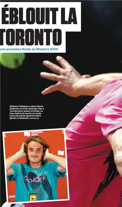  ?? PHOTOS AFP ?? Stefanos Tsitsipas a vaincu Kevin Anderson en trois manches hier à Toronto pour passer en finale. Le Grec était tout sourire en conférence de presse après le match (photo ci-dessous).