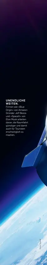  ?? ?? UNENDLICHE WEITEN.
Firmen wie »Blue Origin« von AmazonGrün­der Jeff Bezos und »SpaceX« von Elon Musk arbeiten daran, die Raumfahrt günstiger und damit auch für Touristen erschwingl­ich zu machen.