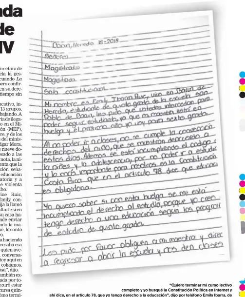  ?? EMILY IBARRA RUIZ PARA LN ?? “Quiero terminar mi curso lectivo completo y yo busqué la Constituci­ón Política en Internet y ahí dice, en el artículo 78, que yo tengo derecho a la educación”, dijo por teléfono Emily Ibarra, de 11 años, la autora de este escrito dirigido a la Sala Constituci­onal ayer jueves.