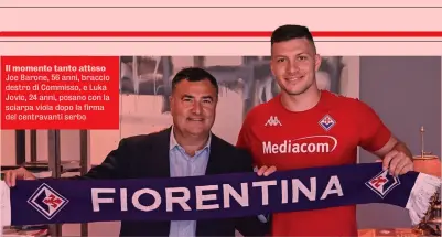  ?? ?? Il momento tanto atteso Joe Barone, 56 anni, braccio destro di Commisso, e Luka Jovic, 24 anni, posano con la sciarpa viola dopo la firma del centravant­i serbo