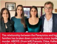  ??  ?? The relationsh­ip between the Panayiotou and Inggs families has broken down completely since Jayde’s murder. ABOVE: (from left) Fanoula, Chloe, Kalleope and Costa Panayiotou. RIGHT: (from left) Derrick, Michelle and Toni Inggs with Toni’s fiancé,...