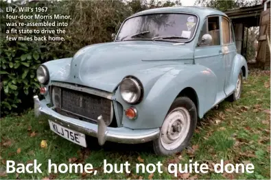 ??  ?? Lily, Will’s 1967 four- door Morris Minor, was re-assembled into a fit state to drive the few miles back home.