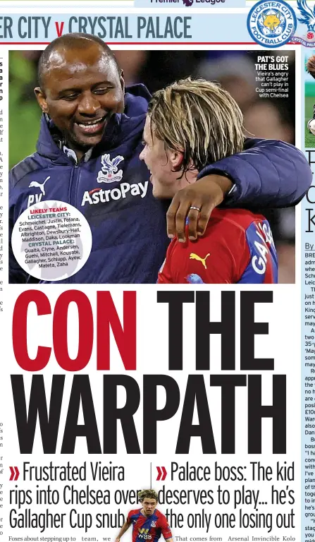  ?? ?? LIKELY TEAMS LEICESTER CITY:
Fofana, Schmeichel, Justin,
Tielemans, Evans, Castagne,
Dewsbury-hall, Albrighton, Lookman Maddison, Daka,
CRYSTAL PALACE:
Andersen, Guaita, Clyne,
Kouyate, Guehi, Mitchell,
Ayew, Gallagher, Schlupp,
Mateta, Zaha
PAT’S GOT THE BLUES
Vieira’s angry that Gallagher
can’t play in Cup semi-final
with Chelsea