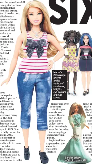  ??  ?? Mattel’s 2016 range offered a wide variety of skin tones, heights, eye-colours and hair styles Barbie’s pricey40th birthday outfit
