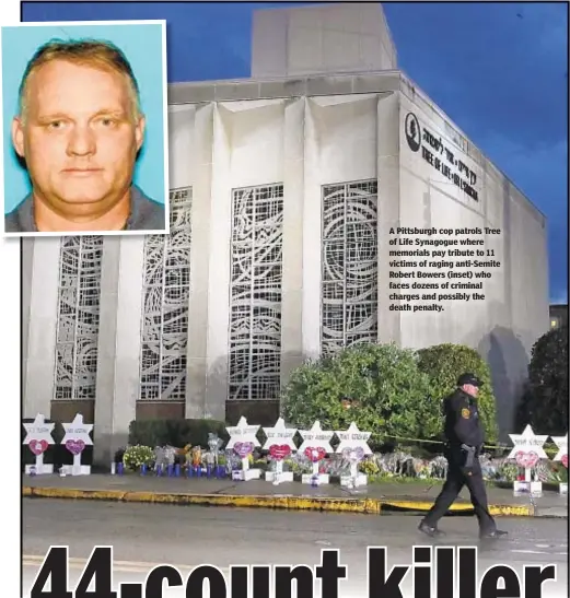  ??  ?? A Pittsburgh cop patrols Tree of Life Synagogue where memorials pay tribute to 11 victims of raging anti-Semite Robert Bowers (inset) who faces dozens of criminal charges and possibly the death penalty.
