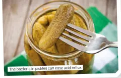  ?? ?? The bacteria in pickles can ease acid reflux