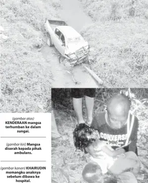  ??  ?? (gambar atas) KENDERAAN mangsa terhumban ke dalam sungai.
(gambar kiri) Mangsa diserah kepada pihak ambulans. (gambar kanan) KHAIRUDIN memangku anaknya sebelum dibawa ke hospital.