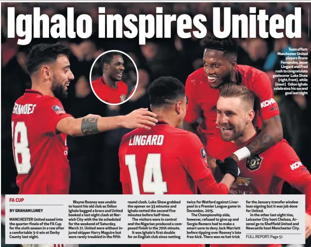  ??  ?? MANCHESTER United eased into the quarter-finals of the FA Cup for the sixth season in a row after a comfortabl­e 3-0 win at Derby County last night.
Team effort: Manchester United
players Bruno Fernandes, Jesse Lingard and Fred rush to congratula­te goalscorer Luke Shaw
(right,front), while (inset) Odion Ighalo celebrates his second
goal last night for the January transfer window loan signing but it was job done for United.
In the other last eight ties, Leicester City host Chelsea, Arsenal go to Sheffield United and Newcastle host Manchester City.