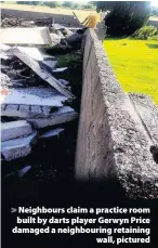  ??  ?? > Neighbours claim a practice room built by darts player Gerwyn Price damaged a neighbouri­ng retaining wall, pictured