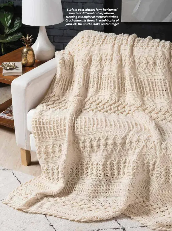  ??  ?? Surface post stitches form horizontal bands of different cable patterns, creating a sampler of textural stitches. Crocheting this throw in a light color of yarn lets the stitches take center stage!