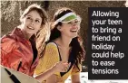  ?? ?? Allowing your teen to bring a friend on holiday could help to ease tensions