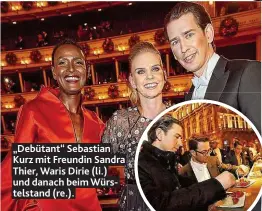  ??  ?? „ Debütant“Sebastian Kurz mit Freundin Sandra Thier, Waris Dirie ( li.) und danach beim Würstelsta­nd ( re.).