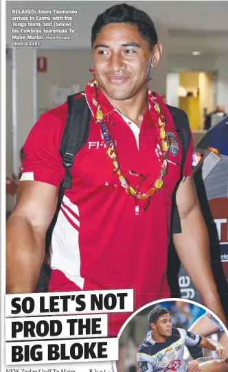  ?? ANNA ROGERS Main Picture: ?? RELAXED: Jason Taumalolo arrives in Cairns with the Tonga team; and ( below) his Cowboys teammate Te Maire Martin.