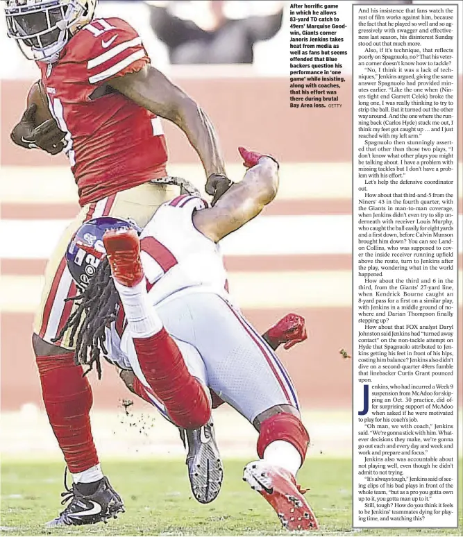  ?? GETTY ?? After horrific game in which he allows 83-yard TD catch to 49ers’ Marquise Goodwin, Giants corner Janoris Jenkins takes heat from media as well as fans but seems offended that Blue backers question his performanc­e in ‘one game’ while insisting, along with coaches, that his effort was there during brutal Bay Area loss.