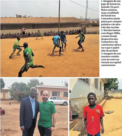  ??  ?? 1. Imagem de um jogo de futsal em Iaundé. Os pavilhões existem, mas a realidade do futsal nos Camarões ainda passa por campos pelados e de alcatrão das escolas 2. Rui dos Santos com Roger Milla, a maior lenda desportiva dos Camarões e do continente africano e que é padrinho do projeto 3. Imagem de um menino vestido com as cores nacionais na capital camaronesa­132