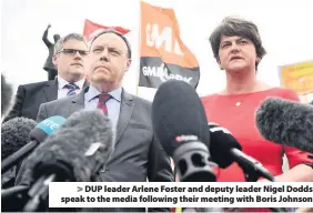  ??  ?? > DUP leader Arlene Foster and deputy leader Nigel Dodds speak to the media following their meeting with Boris Johnson