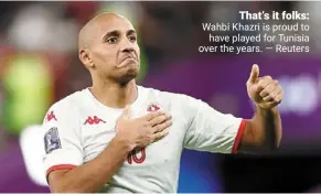  ?? ?? That’s it folks: Wahbi Khazri is proud to have played for Tunisia over the years. — reuters