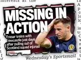  ?? ?? MISSING IN ACTION Fraser trains with Newcastle just days after pulling out of Scotland squad injured
Wednesday’s Sportsmail