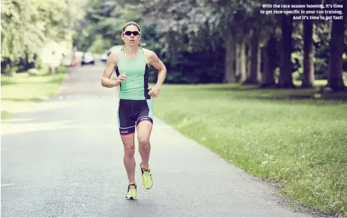  ??  ?? With the race season looming, it’s time to get race-specific in your run training. And it’s time to get fast!
