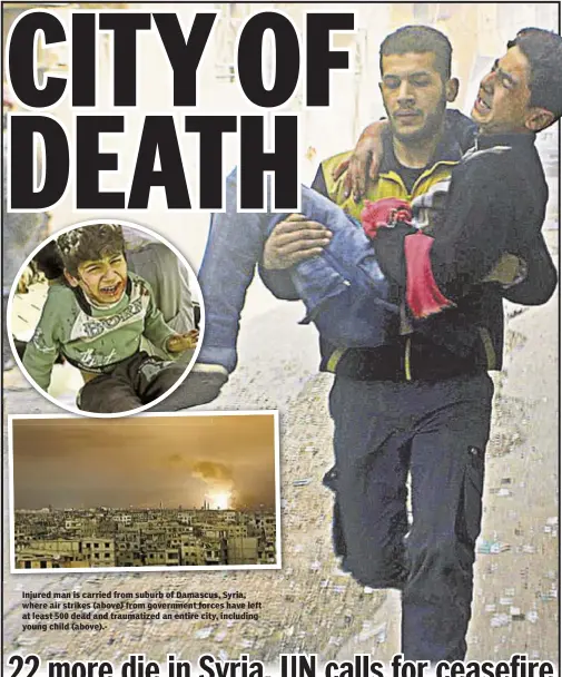  ??  ?? Rich Schapiro Injured man is carried from suburb of Damascus, Syria, where air strikes (above) from government forces have left at least 500 dead and traumatize­d an entire city, including young child (above).-