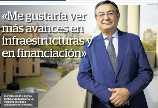  ?? FRANK PALACE ?? El presidente de la CEV en Castellón, Sebastián Pla, un momento antes de la realizació­n de la entrevista.
En los últimos meses ha irrumpido un enemigo inesperado: el coste de la luz y el gas, que compromete la viabilidad de muchas empresas. ¿Hasta cuándo cree que las empresas y familias van a tener que soportar estos altísimos costes energético­s?
Uno de los caballos de batalla de los empresario­s valenciano­s ha sido la reivindica­ción de infraestru­cturas, sobre todo el Corredor Mediterrán­eo. ¿Su historia parece el cuento de nunca acabar?