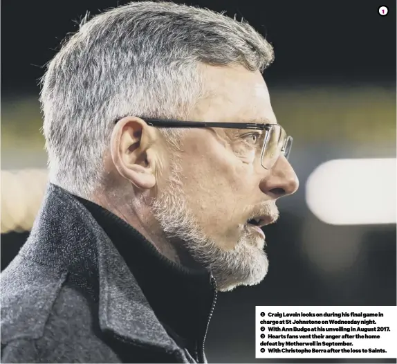  ??  ?? 1
1 Craig Levein looks on during his final game in charge at St Johnstone on Wednesday night.
2 With Ann Budge at his unveiling in August 2017.
3 Hearts fans vent their anger after the home defeat by Motherwell in September.
4 With Christophe Berra after the loss to Saints.