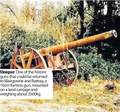  ??  ?? Unique One of the historic guns that could be returned to Blairgowri­e and Rattray, a 10cm fortress gun, mounted on a land carriage and weighing about 3500kg