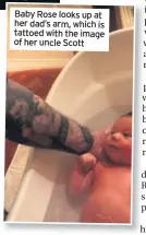  ??  ?? Baby Rose looks up at her dad’s arm, which is tattoed with the image of her uncle Scott