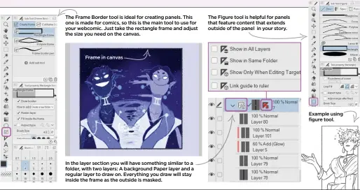  ??  ?? The Frame Border tool is ideal for creating panels. This one is made for comics, so this is the main tool to use for your webcomic. Just take the rectangle frame and adjust the size you need on the canvas.
Frame in canvas
In the layer section you will have something similar to a folder, with two layers: A background Paper layer and a regular layer to draw on. Everything you draw will stay inside the frame as the outside is masked.
The Figure tool is helpful for panels that feature content that extends outside of the panel in your story.
Example using figure tool.