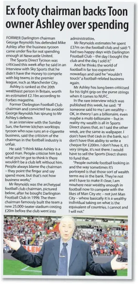  ??  ?? administra­tion. Mr Reynolds estimates he spent £37m on the football club and said: “I had two happy days with Darlington Football Club – the day I bought the club and the day I sold it.” And he thinks the world of football is far too expensive nowadays...