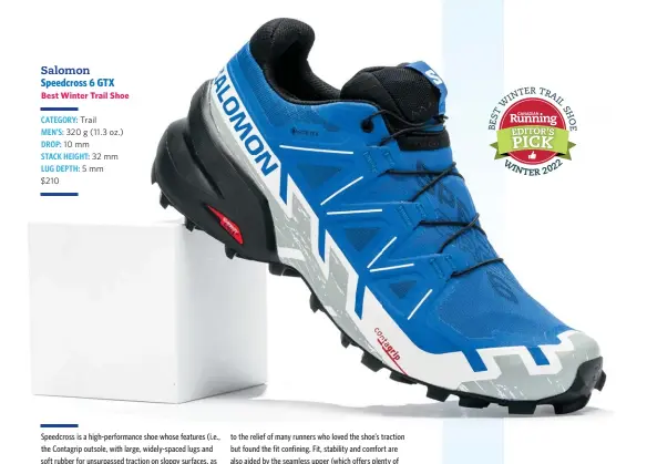  ?? ?? Salomon Speedcross 6 GTX Best Winter Trail Shoe
CATEGORY: Trail
MEN’S: 320 g (11.3 oz.) DROP: 10 mm
STACK HEIGHT: 32 mm LUG DEPTH: 5 mm
$210