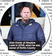  ??  ?? Alan Hardy at Meadow Lane in 2018, when he was owner of Notts County