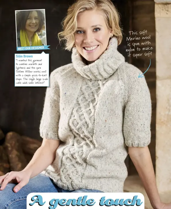  ??  ?? MEET OUR DESIGNERSi­ân Brown“I wanted this garment to combine warmth and ligh ess and the yarn Sublime Willow works well with a simple quick-to-knit shape. The single large scale cable adds some interest.” This soft Merino wool is spun with nylon to make it super soft