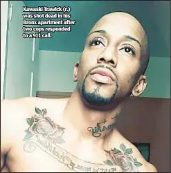 ?? ?? Kawaski Trawick (r.) was shot dead in his Bronx apartment after two cops responded to a 911 call.