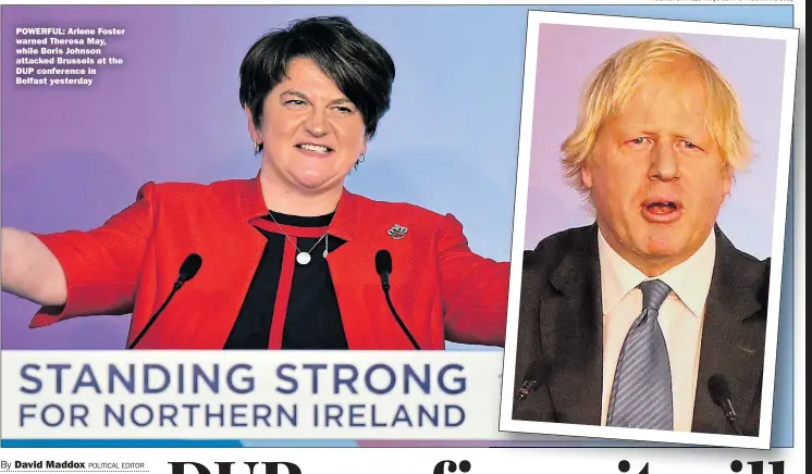  ?? Pictures: CHARLES McQUILLAN & PAUL FAITH/Getty ?? POWERFUL: Arlene Foster warned Theresa May, while Boris Johnson attacked Brussels at the DUP conference in Belfast yesterday