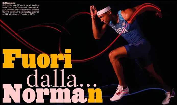  ??  ?? California­no
Michael Norman, 22 anni, è nato a San Diego (California) il 3 dicembre 1997. Ha corso le gare universita­rie con Southern California. Nel 2016 ha vinto il titolo mondiale under 20 sui 200 a Bydgoszcz (Polonia) in 20”17.