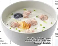  ??  ?? Hong Kong-style rice congee available around the clock from Landmark Bangkok.