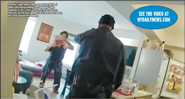  ?? ?? Dramatic video shows cops encounteri­ng Michael Dotel, who had his mother in a chokehold while claiming he had a knife to her neck, as the officers enter the 30-year-old’s Bedford Park apartment. Below, the scene outside the building.