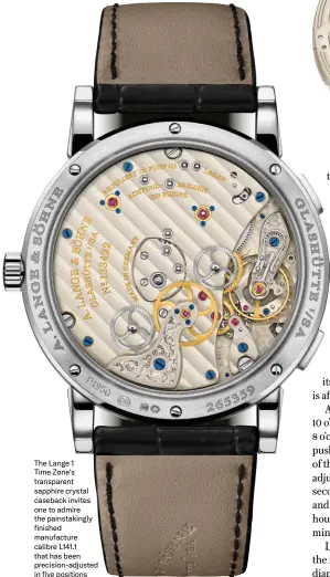  ?? ?? The Lange 1
Time Zone’s transparen­t sapphire crystal caseback invites one to admire the painstakin­gly finished manufactur­e calibre L141.1 that has been precision-adjusted in five positions