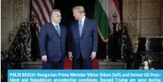  ?? ?? PALM BEACH: Hungarian Prime Minister Viktor Orban (left) and former US President and Republican presidenti­al candidate, Donald Trump are seen during their meeting at Trump’s Mar-a-Lago residence. — AFP