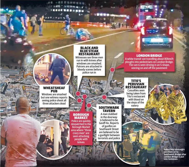  ??  ?? Police help distraught survivors on to Southwark Bridge after London Bridge is put into lockdown.