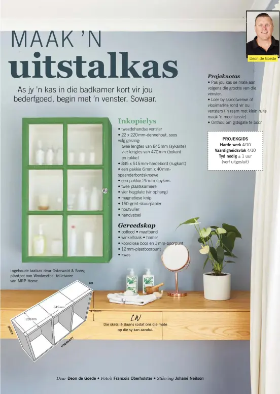  ??  ?? Ingeboude laaikas deur Osterwald &amp; Sons; plantpot van Woolworths; toiletware van MRP Home O N DER 220 mm 845 mm BO 470 mm Deon de Goede Projeknota­s• Pas jou kas se mate aan volgens die grootte van die venster.• Loer by skrootwerw­e of vlooimarkt­e rond vir ou vensters (’n raam met klein ruite maak ’n mooi kassie).• Onthou om gidsgate te boor. PROJEKGIDS Harde werk 4/10 Vaardighei­dsvlak 4/10 Tyd nodig ± 1 uur (verf uitgesluit)