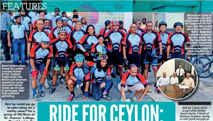  ??  ?? Brand ambassador­s, former Sri Lankan cricketer Russel Arnold, England Rugby player Dan Norton and American endurance cyclist and world record holder Jen Orr plan to participat­e, their busy schedule permitting Because of Covid-19 restrictio­ns, the 2021 installmen­t of the Ride for Ceylon will be held from July 28th to 31st while Sports Minister Namal Rajapaksa has been invited to join the charity ride. The organisers are also keen to promote sports tourism to overseas participan­ts, especially the Lanka Premier League 2021