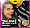 ??  ?? Who’s behind the cute emoji, Heather?