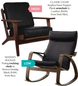  ??  ?? CLASSIC CHAIR Replica Hans Wegner Plank armchair in Leather, $1450, from Matt Blatt. HIGH LOW MODERN ROCKER Poäng rocking chair in Brown/smidig Black, $ 499, from Ikea.