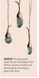  ??  ?? ABOVE This elemental Seed Cloud chandelier from Ochre consists of solid cast bronze buds encasing a glass LED drop.