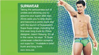  ??  ?? SUPAWEAR Taking the seriousnes­s out of undies and allowing you to assume your super alter-ego, 2Eros asks you to strip down and become a comic book star with the launch of Supawear’s Supa Supa range, including the first-ever long trunk by 2Eros...