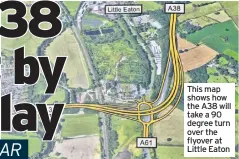  ??  ?? This map shows how the A38 will take a 90 degree turn over the flyover at Little Eaton